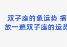 双子座的象运势 播放一遍双子座的运势